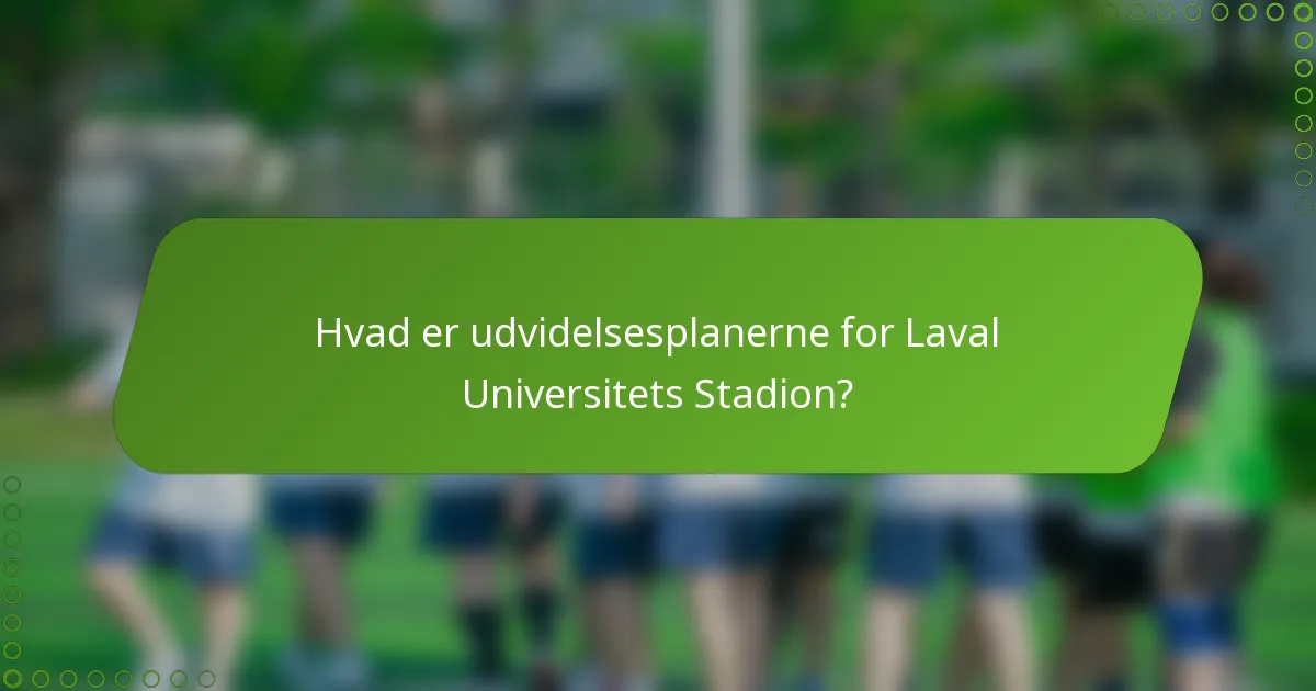 Hvad er udvidelsesplanerne for Laval Universitets Stadion?