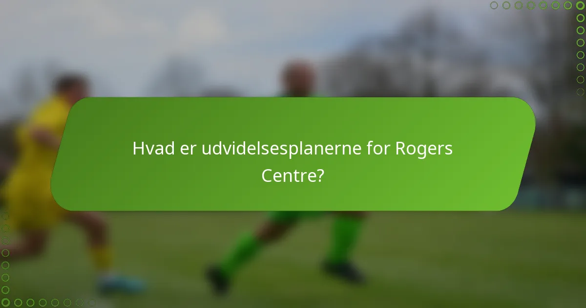 Hvad er udvidelsesplanerne for Rogers Centre?
