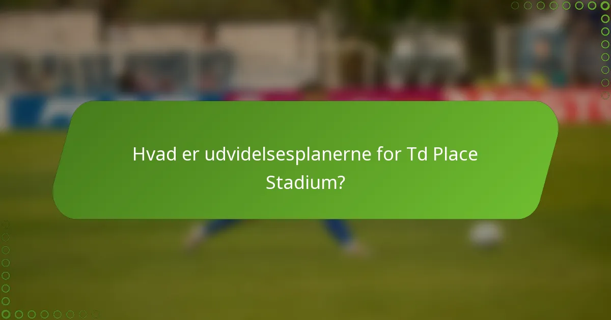 Hvad er udvidelsesplanerne for Td Place Stadium?