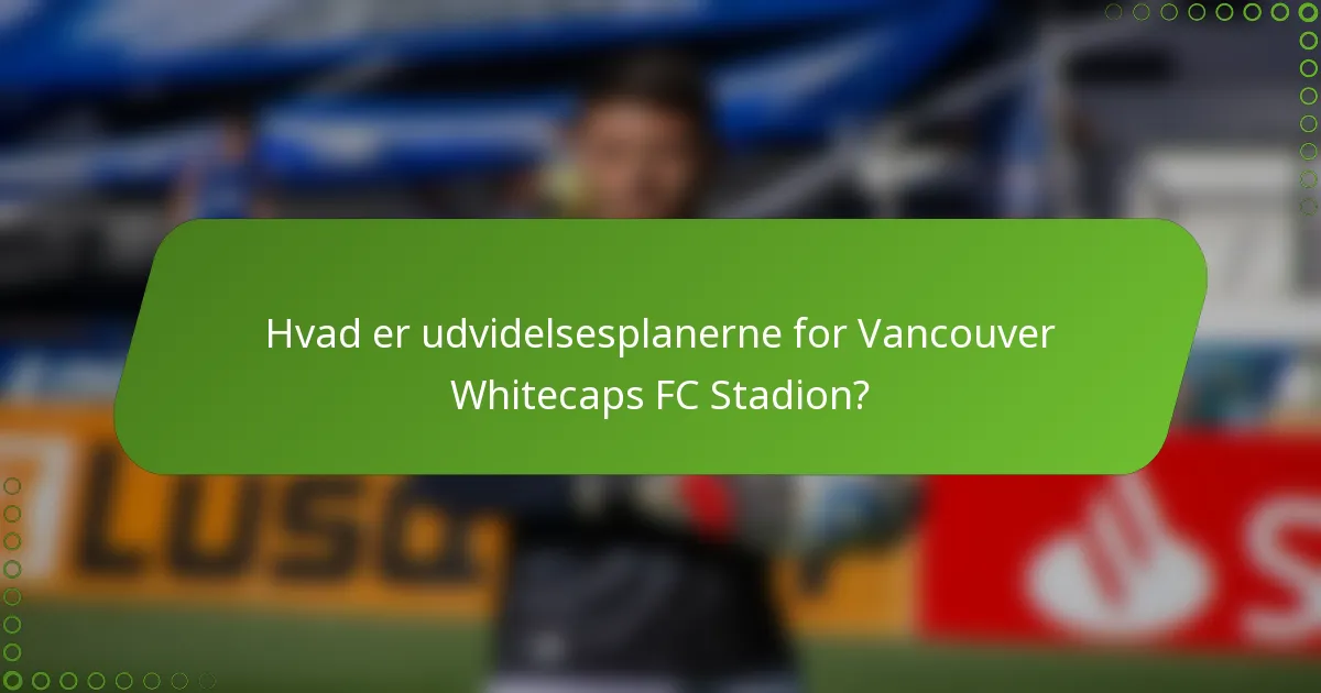 Hvad er udvidelsesplanerne for Vancouver Whitecaps FC Stadion?