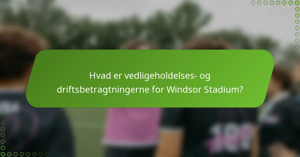 Hvad er vedligeholdelses- og driftsbetragtningerne for Windsor Stadium?