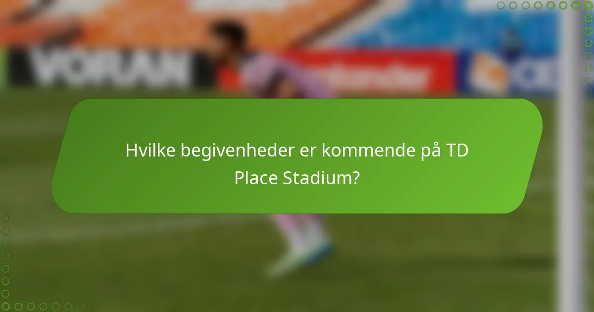 Hvilke begivenheder er kommende på TD Place Stadium?