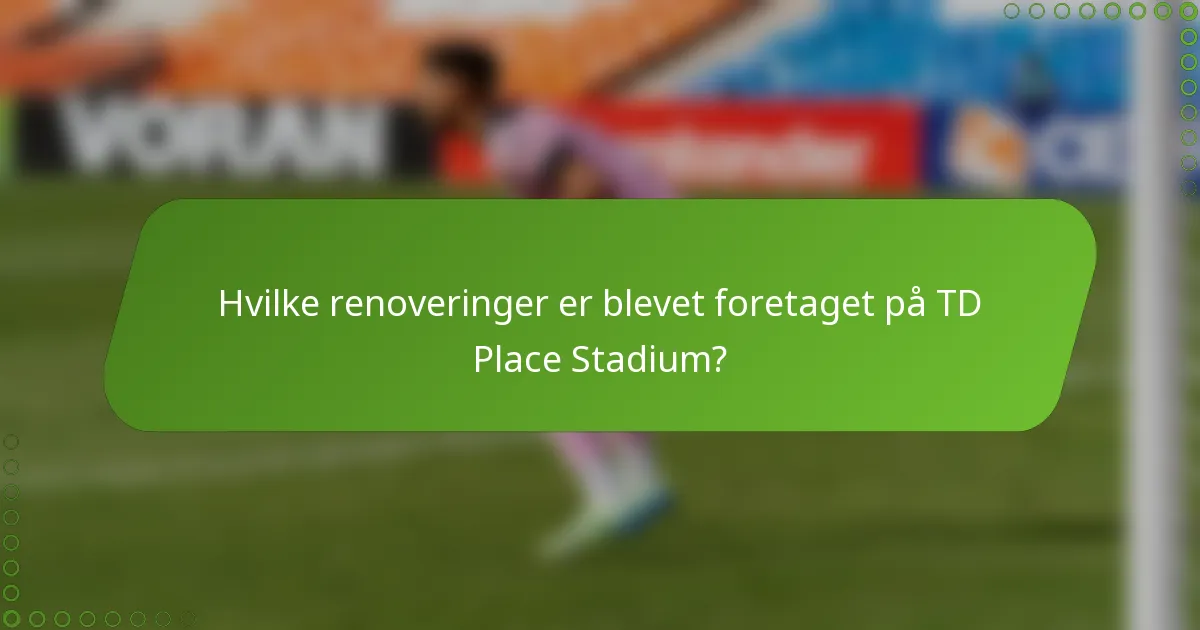 Hvilke renoveringer er blevet foretaget på TD Place Stadium?