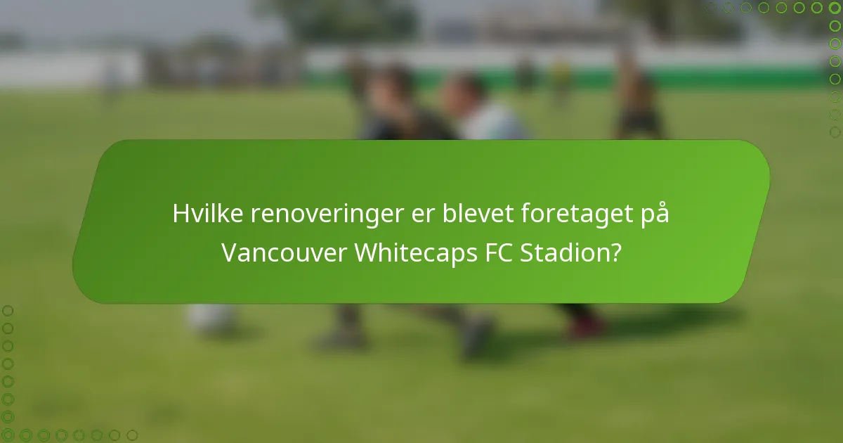 Hvilke renoveringer er blevet foretaget på Vancouver Whitecaps FC Stadion?