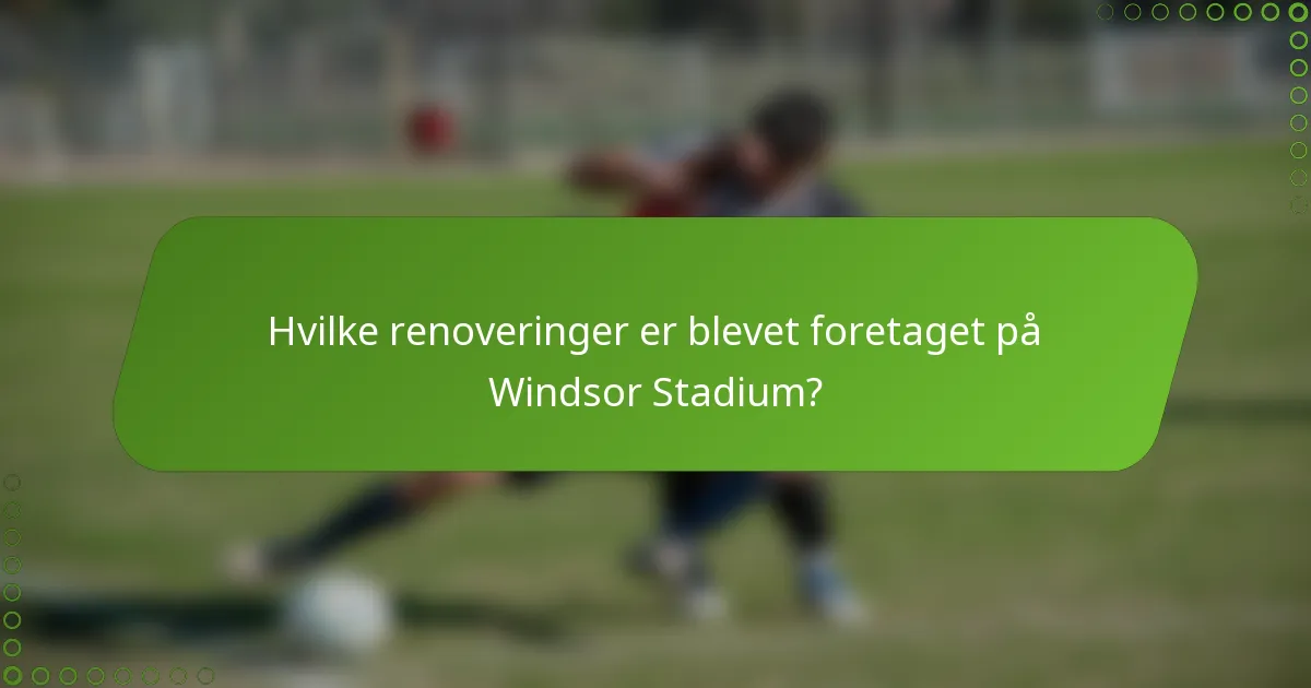 Hvilke renoveringer er blevet foretaget på Windsor Stadium?
