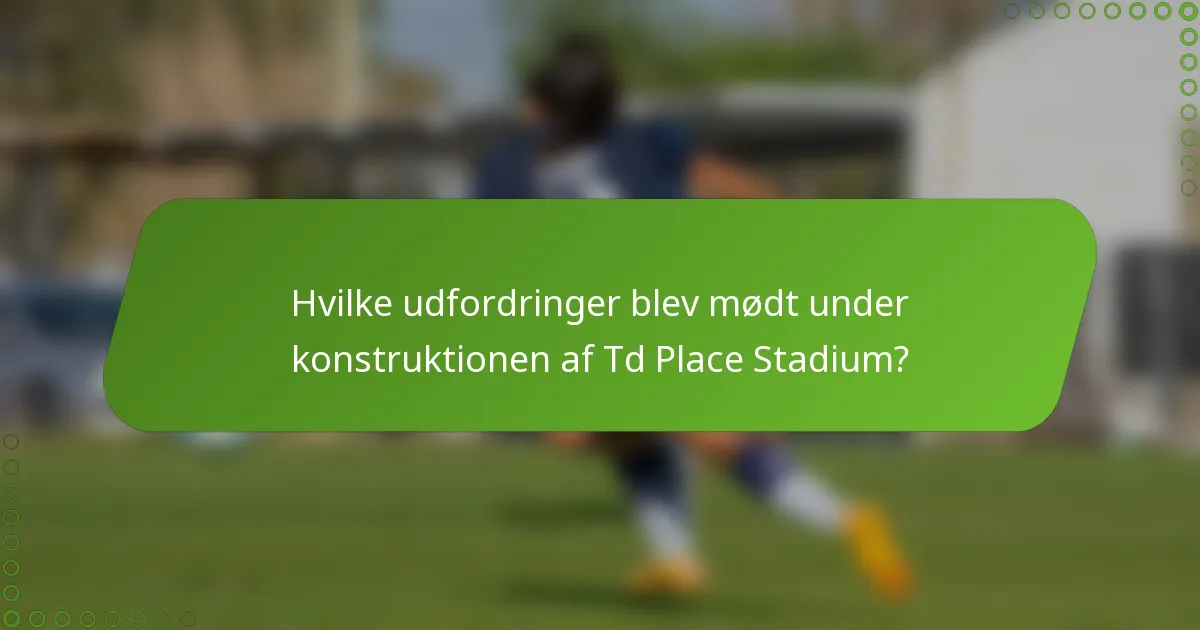 Hvilke udfordringer blev mødt under konstruktionen af Td Place Stadium?
