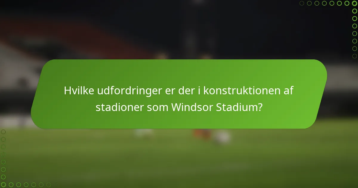 Hvilke udfordringer er der i konstruktionen af stadioner som Windsor Stadium?